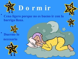 Dormir Cena ligero porque no es bueno ir con la barriga llena. Duerme lo necesario 