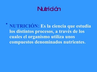 Nutrición NUTRICIÓN:  Es la ciencia que estudia los distintos procesos, a través de los cuales el organismo utiliza unos compuestos denominados nutrientes.  