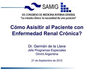 Cómo Asisitir al Paciente con
Enfermedad Renal Crónica?

       Dr. Germán de la Llave
      Jefe Programas Especiales
           Omint Argentina

         21 de Septiembre de 2012
 