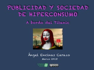 PUBLICIDAD Y SOCIEDAD
DE HIPERCONSUMO
A bordo del Titanic
Ángel Encinas Carazo
Marzo 2018
 