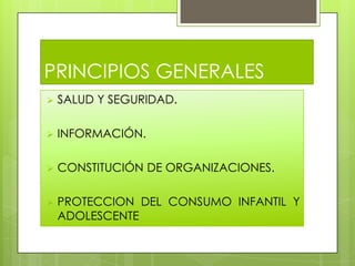 PRINCIPIOS GENERALES
SALUD Y SEGURIDAD.
INFORMACIÓN.
CONSTITUCIÓN DE ORGANIZACIONES.
PROTECCION DEL CONSUMO INFANTIL Y
ADOLESCENTE
