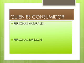 QUIEN ES CONSUMIDOR
PERSONAS NATURALES.
PERSONAS JURIDICAS.