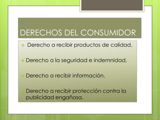 DERECHOS DEL CONSUMIDOR
Derecho a recibir productos de calidad.
Derecho a la seguridad e indemnidad.
Derecho a recibir información.
Derecho a recibir protección contra la
publicidad engañosa.