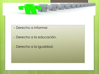  Derecho a informar.
Derecho a la educación.
Derecho a la igualdad.