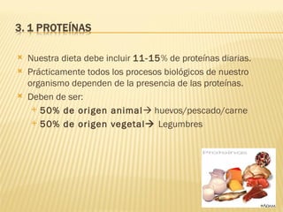    Nuestra dieta debe incluir 11-15% de proteínas diarias.
   Prácticamente todos los procesos biológicos de nuestro
    organismo dependen de la presencia de las proteínas.
   Deben de ser:
      50% de origen animal huevos/pescado/carne

      50% de origen vegetal Legumbres
 
