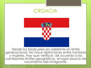 CROACIADesde los bisabuelos en adelante sin límite generacional. No hace distinciones entre hombres y mujeres. Hay que verificar, de acuerdo a los cambiantes límites geográficos, el lugar exacto de nacimiento del inmigrante. 