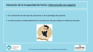 • En la valoración de este tipo de situaciones o de la patología del paciente.
• La interconsulta es independiente de la consulta que hay que realizar al médico/a consultor.
Valoración de la Incapacidad de hecho: Interconsulta con experto
 