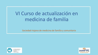VI Curso de actualización en
medicina de familia
Sociedad riojana de medicina de familia y comunitaria
 