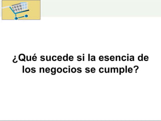 ¿Qué sucede si la esencia de
los negocios se cumple?
 