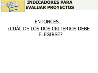 ENTONCES…
¿CUÁL DE LOS DOS CRITERIOS DEBE
ELEGIRSE?
INDICADORES PARA
EVALUAR PROYECTOS
 