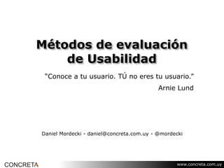 www.concreta.com.uy
Métodos de evaluación
de Usabilidad
Daniel Mordecki - daniel@concreta.com.uy - @mordecki
“Conoce a tu usuario. TÚ no eres tu usuario.”
Arnie Lund
 