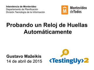 Probando un Reloj de Huellas
Automáticamente
Gustavo Mažeikis
14 de abril de 2015
Intendencia de Montevideo
Departamento de Planificación
División Tecnología de la Información
 