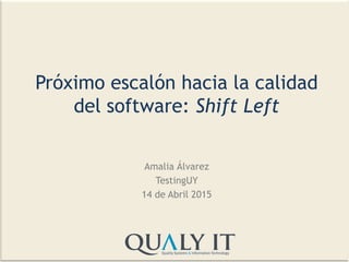 Próximo escalón hacia la calidad
del software: Shift Left
Amalia Álvarez
TestingUY
14 de Abril 2015
 