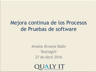 Mejora continua de los Procesos
de Pruebas de software
Amalia Álvarez Balbi
TestingUY
27 de Abril 2016
 