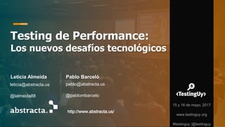Testing de Performance:
Los nuevos desafíos tecnológicos
Leticia Almeida
leticia@abstracta.us
@lalmeida88
Pablo Barceló
pablo@abstracta.us
@pablombarcelo
http://www.abstracta.us/
15 y 16 de mayo, 2017
www.testinguy.org
#testinguy |@testinguy
 