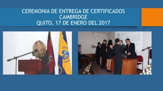 CEREMONIA DE ENTREGA DE CERTIFICADOS
CAMBRIDGE
QUITO, 17 DE ENERO DEL 2017
 