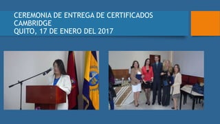CEREMONIA DE ENTREGA DE CERTIFICADOS
CAMBRIDGE
QUITO, 17 DE ENERO DEL 2017
 