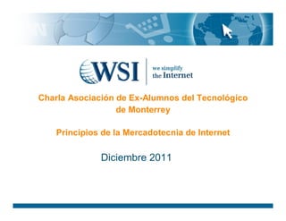 Charla Asociación de Ex-Alumnos del Tecnológico
                  de Monterrey

    Principios de la Mercadotecnia de Internet

              Diciembre 2011
 