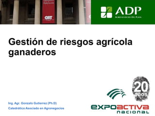 Gestión de riesgos agrícola
ganaderos
Ing. Agr. Gonzalo Gutierrez (Ph.D)
Catedrático Asociado en Agronegocios
 