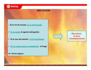 Elaborado por: Adolfo Mantilla
REFLEXION
Si la vía de escape se ve amenazada.
Si se agota el agente extinguidor.
Si el uso del extintor no da resultados
Si no puede seguir combatiendo el fuego
en forma segura.
Abandone
el área
inmediatamente
 