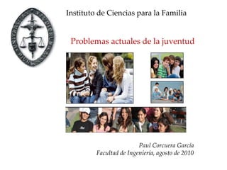 Instituto de Ciencias para la Familia   Problemas actuales de la juventud Paul Corcuera García Facultad de Ingeniería, agosto de 2010 