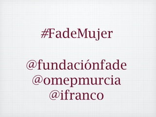 #FadeMujer 
! 
@fundaciónfade 
@omepmurcia 
@ifranco 
 