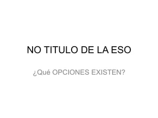 NO TITULO DE LA ESO

 ¿Qué OPCIONES EXISTEN?
 