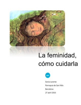 La feminidad,
cómo cuidarla
por
Sonia Lorente
Parroquia de San Félix
Barcelona
27 abril 2015
 