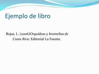 Ejemplo de libro

Rojas, L. (2006)Orquídeas y bromelias de
    Costa Rica: Editorial La Fuente.
 