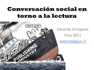 Conversación social en
  torno a la lectura

             Eduardo Arriagada
                Filsa 2011
              www.blogsuc.cl
 