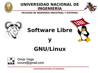 UNIVERSIDAD NACIONAL DE
        INGENIERÍA
  FACULTAD DE INGENIERÍA INDUSTRIAL Y SISTEMAS




      Software Libre
                           y
           GNU/Linux
Omar Vega
ovruni@gmail.com
           UNIVERSIDAD NACIONAL DE INGENIERÍA
 