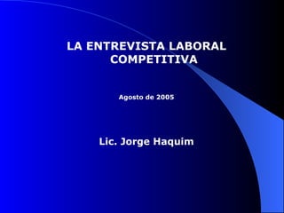 LA ENTREVISTA LABORAL COMPETITIVA Agosto de 2005 Lic. Jorge Haquim 