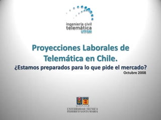 Proyecciones Laborales de
         Telemática en Chile.
¿Estamos preparados para lo que pide el mercado?
                                       Octubre 2008
 
