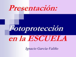 Presentación:
Fotoprotección
en la ESCUELA
Ignacio García-Valiño
 