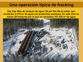 Una operación típica de fracking
   Hay tres filas de tanques de agua; 28 por fila (84 en total), que
contienen 5.376 m3 de agua con productos químicos. En este sitio se
   hacen 20 fracturas por lo que se necesitan 107.520 m3 de agua
 