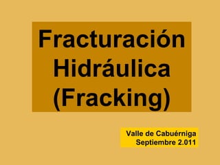 Fracturación
 Hidráulica
 (Fracking)
       Valle de Cabuérniga
         Septiembre 2.011
 
