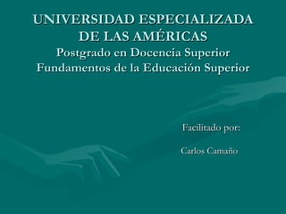 UNIVERSIDAD ESPECIALIZADA
     DE LAS AMÉRICAS
   Postgrado en Docencia Superior
Fundamentos de la Educación Superior



                        Facilitado por:

                        Carlos Camaño
 