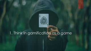 1. Think in gamification as a game
 