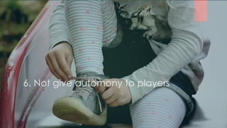 6. Not give automony to players
 