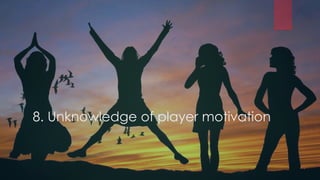8. Unknowledge of player motivation
 