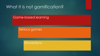 What it is not gamification?
Game-based learning
Serious games
Simulations
 