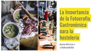 La Importancia
de la Fotografia
Gastronómica
para la
hostelería
Rocio RivGen •
@kidsandchic
 