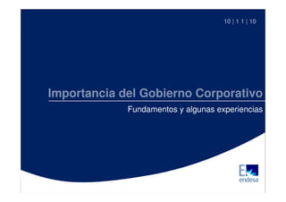 Importancia del Gobierno Corporativo
Charlas Magistrales 2010 1
Importancia del Gobierno Corporativo
Fundamentos y algunas experiencias
10 | 1 1 | 10
 