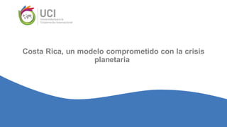 Costa Rica, un modelo comprometido con la crisis
planetaria
 