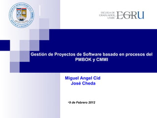Gestión de Proyectos de Software basado en procesos del
                    PMBOK y CMMI



               Miguel Angel Cid
                 José Cheda



                •9 de Febrero 2012
 