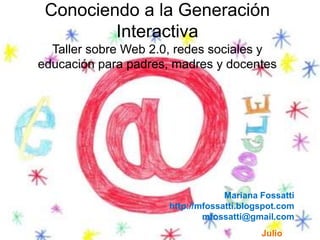 Conociendo a la Generación InteractivaTaller sobre Web 2.0, redes sociales y educación para padres, madres y docentes Mariana Fossatti http://mfossatti.blogspot.com mfossatti@gmail.com  Julio 2010 