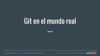 Git en el mundo real
Angel Roldán @senechaux · David Pordomingo @rizomeEs C/Campomanes 6, 5ºizq; 28013 Madrid Spain
 