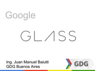 Google
Ing. Juan Manuel Baiutti
GDG Buenos Aires
 