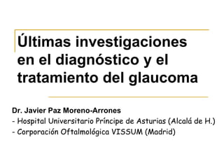 Últimas investigaciones
 en el diagnóstico y el
 tratamiento del glaucoma

Dr. Javier Paz Moreno-Arrones
- Hospital Universitario Príncipe de Asturias (Alcalá de H.)
- Corporación Oftalmológica VISSUM (Madrid)
 