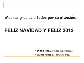 Muchas gracias a todos por su atención…


FELIZ NAVIDAD Y FELIZ 2012


                A Diego   Paz, por todas sus sonrisas…
                A Vanesa Núñez, por ser como eres…
 